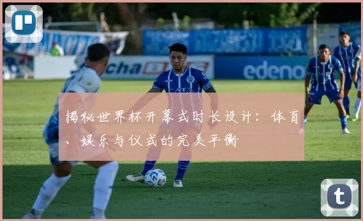 揭秘世界杯开幕式时长设计：体育、娱乐与仪式的完美平衡