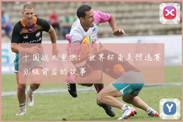 十国战火重燃：世界杯南美预选赛分组背后的故事
