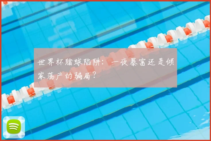 世界杯赌球陷阱：一夜暴富还是倾家荡产的骗局？