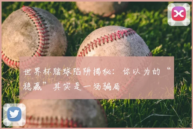 世界杯赌球陷阱揭秘：你以为的“稳赢”其实是一场骗局