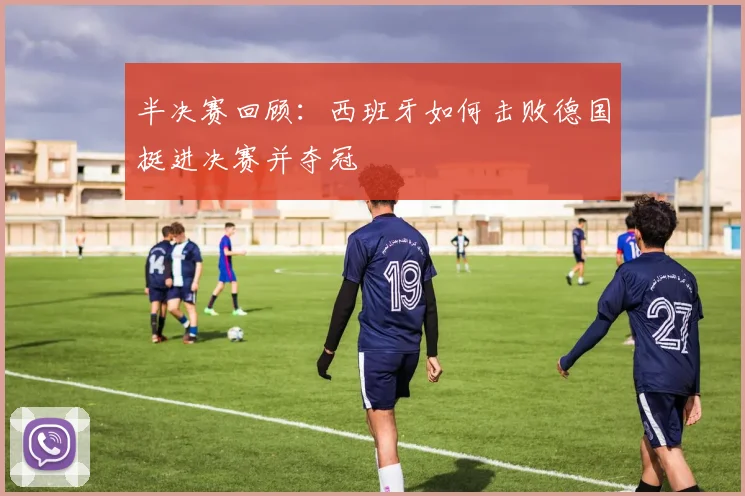 半决赛回顾：西班牙如何击败德国挺进决赛并夺冠