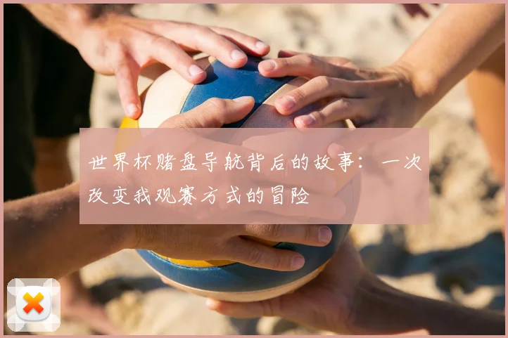 世界杯赌盘导航背后的故事：一次改变我观赛方式的冒险