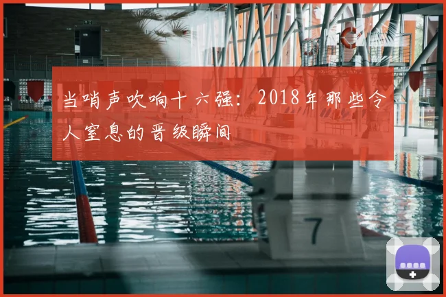 当哨声吹响十六强：2018年那些令人窒息的晋级瞬间