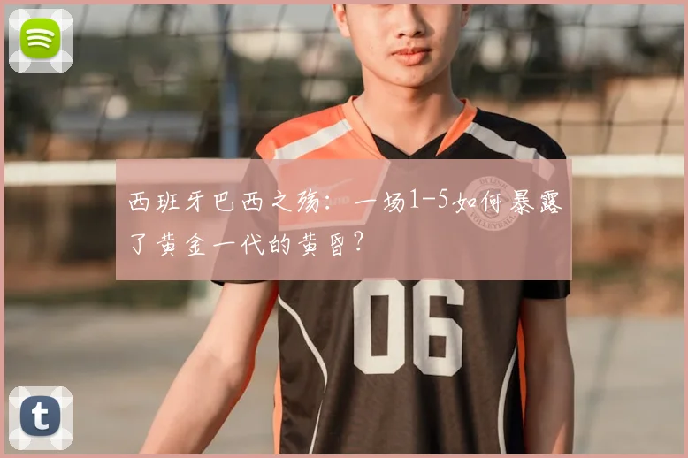 西班牙巴西之殇：一场1-5如何暴露了黄金一代的黄昏？