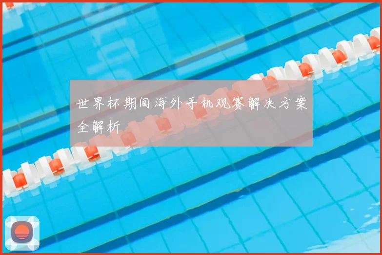世界杯期间海外手机观赛解决方案全解析