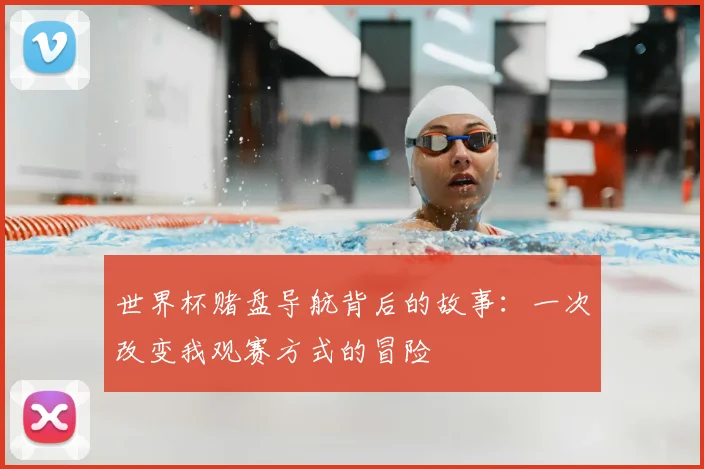 世界杯赌盘导航背后的故事：一次改变我观赛方式的冒险