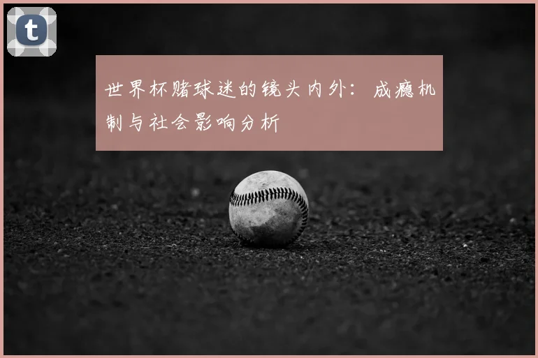世界杯赌球迷的镜头内外：成瘾机制与社会影响分析