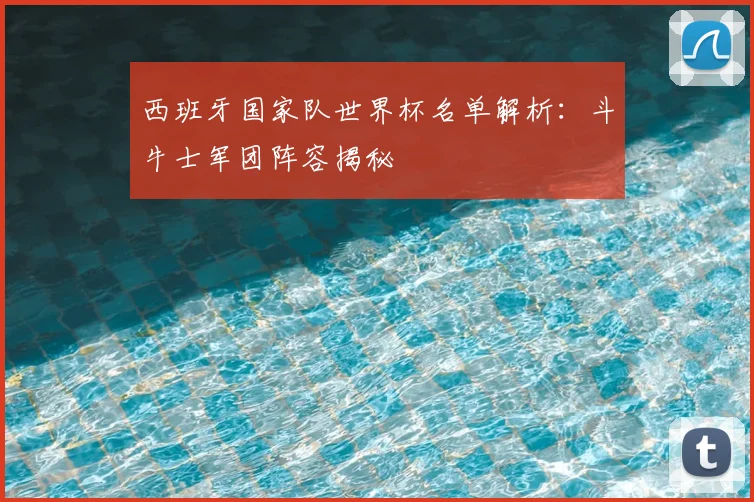 西班牙国家队世界杯名单解析：斗牛士军团阵容揭秘