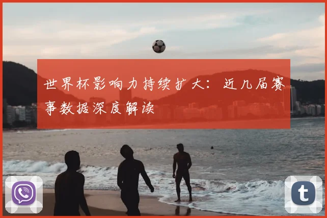世界杯影响力持续扩大:近几届赛事数据深度解读
