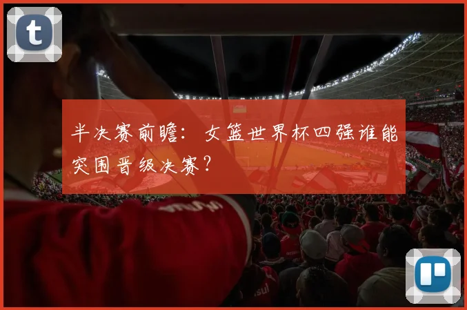 半决赛前瞻：女篮世界杯四强谁能突围晋级决赛？
