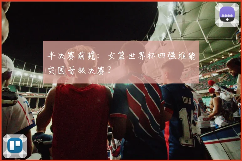 半决赛前瞻：女篮世界杯四强谁能突围晋级决赛？