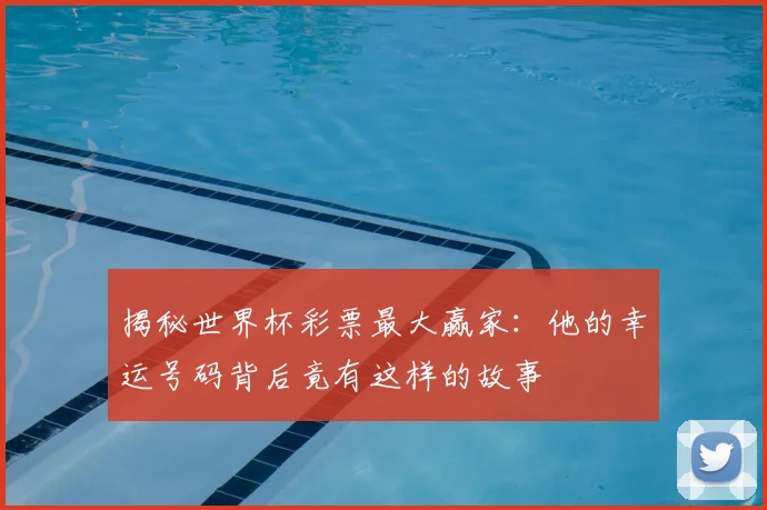 揭秘世界杯彩票最大赢家：他的幸运号码背后竟有这样的故事