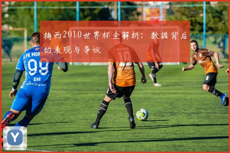 梅西2010世界杯全解析:数据背后的表现与争议