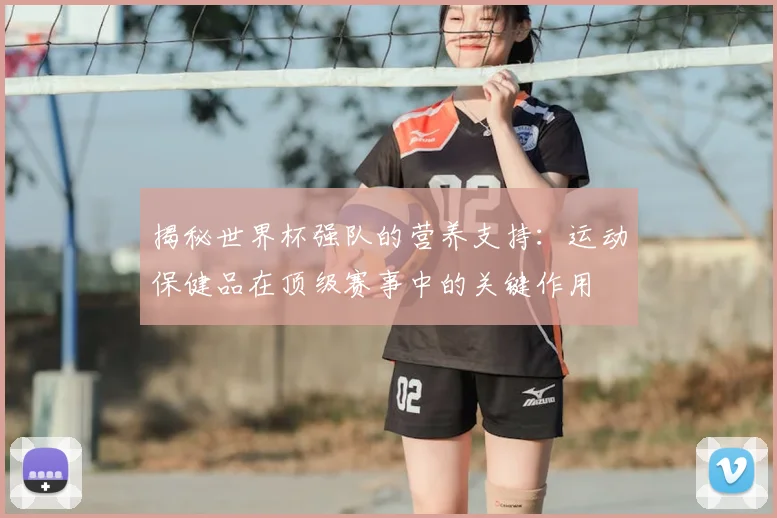 揭秘世界杯强队的营养支持：运动保健品在顶级赛事中的关键作用
