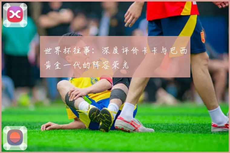 世界杯往事：深度评价卡卡与巴西黄金一代的阵容荣光