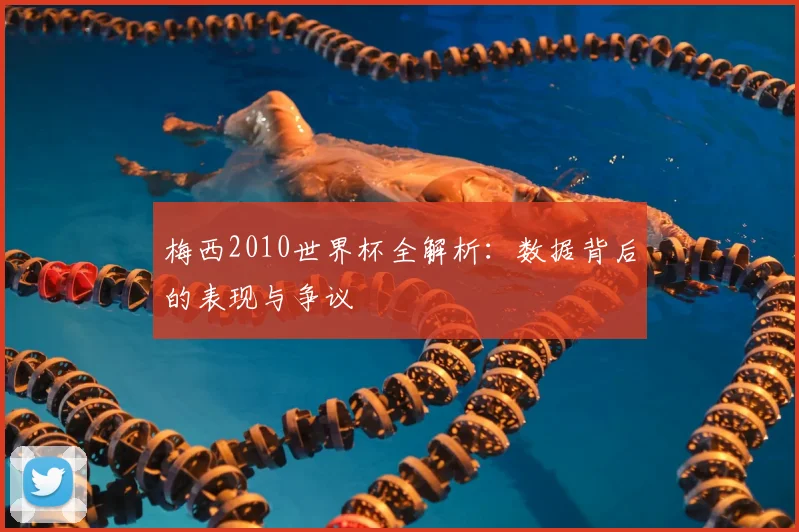 梅西2010世界杯全解析:数据背后的表现与争议