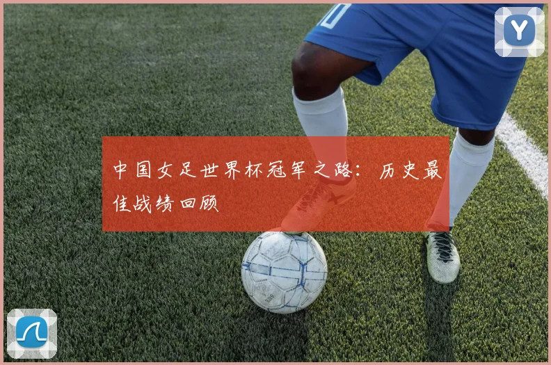 中国女足世界杯冠军之路：历史最佳战绩回顾