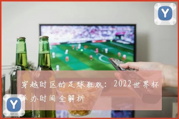 穿越时区的足球狂欢：2022世界杯举办时间全解析