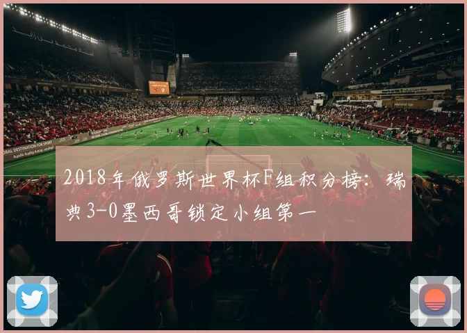 2018年俄罗斯世界杯F组积分榜：瑞典3-0墨西哥锁定小组第一
