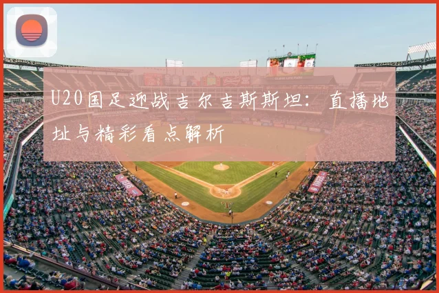 U20国足迎战吉尔吉斯斯坦：直播地址与精彩看点解析