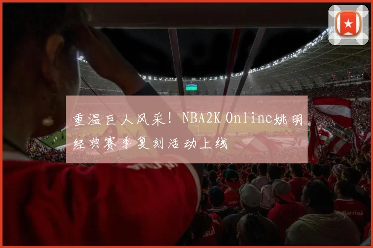 重温巨人风采！NBA2K Online姚明经典赛季复刻活动上线