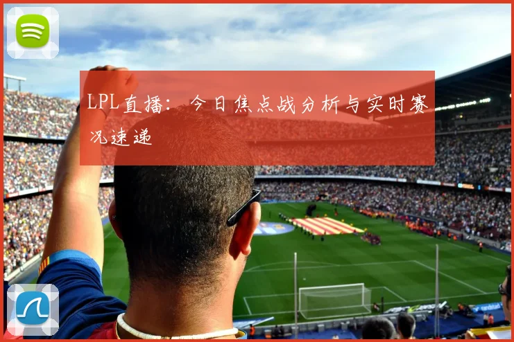 LPL直播：今日焦点战分析与实时赛况速递