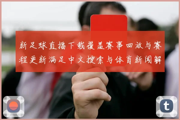 新足球直播下载覆盖赛事回放与赛程更新满足中文搜索与体育新闻解读需求