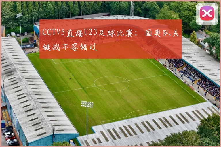 CCTV5直播U23足球比赛：国奥队关键战不容错过