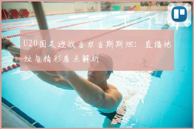 U20国足迎战吉尔吉斯斯坦：直播地址与精彩看点解析