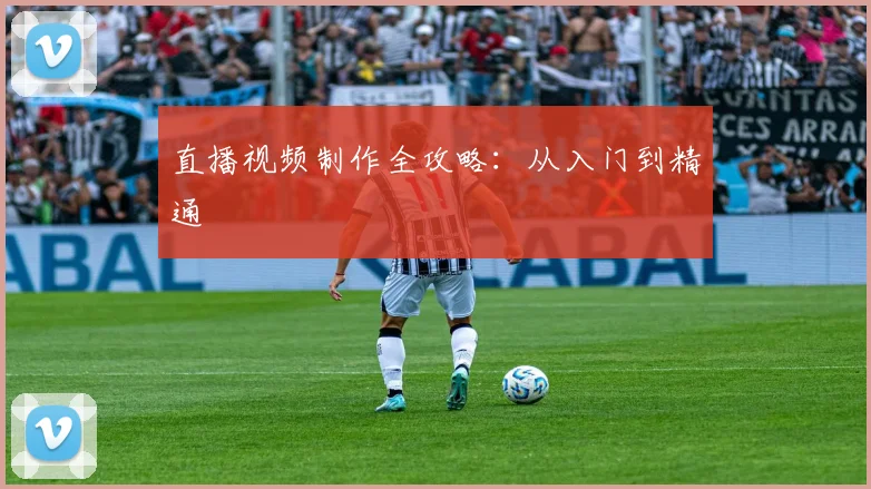直播视频制作全攻略：从入门到精通