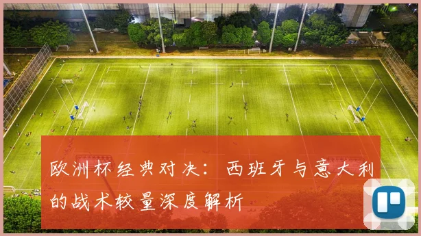 欧洲杯经典对决：西班牙与意大利的战术较量深度解析