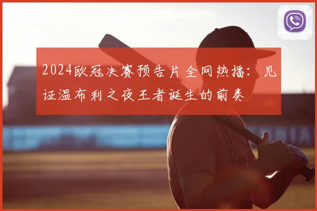 2024欧冠决赛预告片全网热播：见证温布利之夜王者诞生的前奏