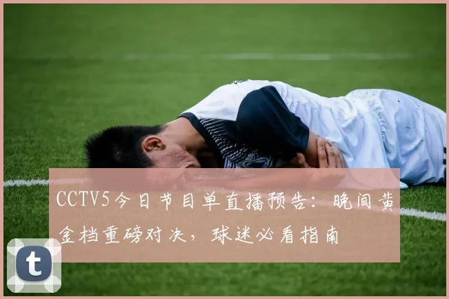 CCTV5今日节目单直播预告：晚间黄金档重磅对决，球迷必看指南