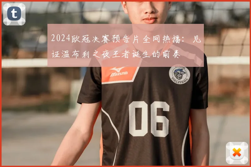 2024欧冠决赛预告片全网热播：见证温布利之夜王者诞生的前奏