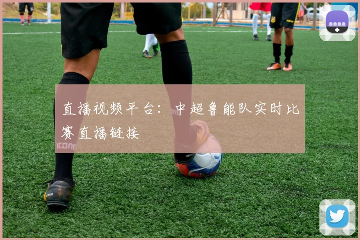 直播视频平台：中超鲁能队实时比赛直播链接