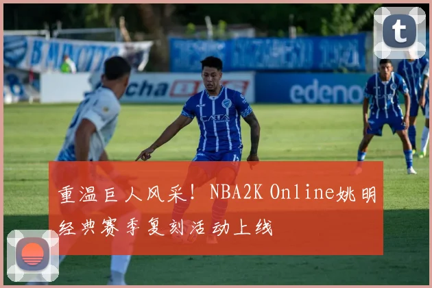 重温巨人风采！NBA2K Online姚明经典赛季复刻活动上线