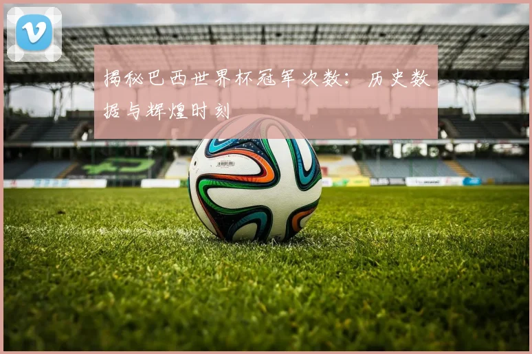 揭秘巴西世界杯冠军次数：历史数据与辉煌时刻