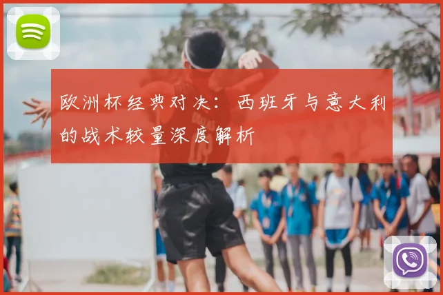 欧洲杯经典对决：西班牙与意大利的战术较量深度解析
