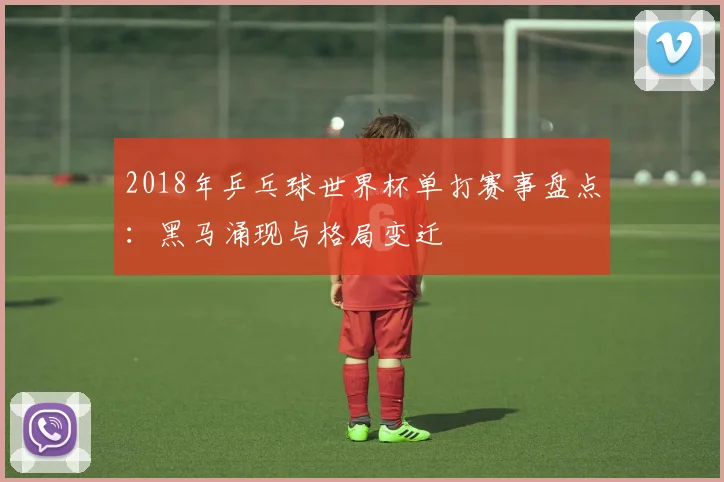 2018年乒乓球世界杯单打赛事盘点：黑马涌现与格局变迁