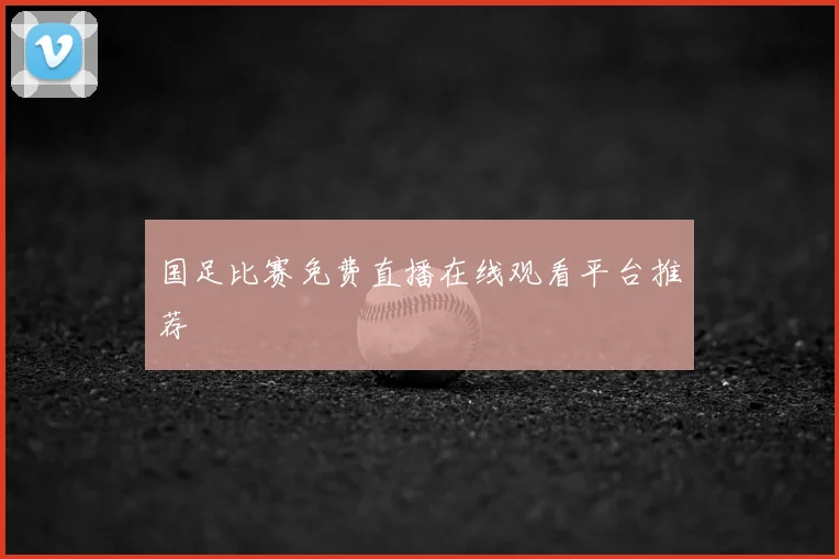 国足比赛免费直播在线观看平台推荐