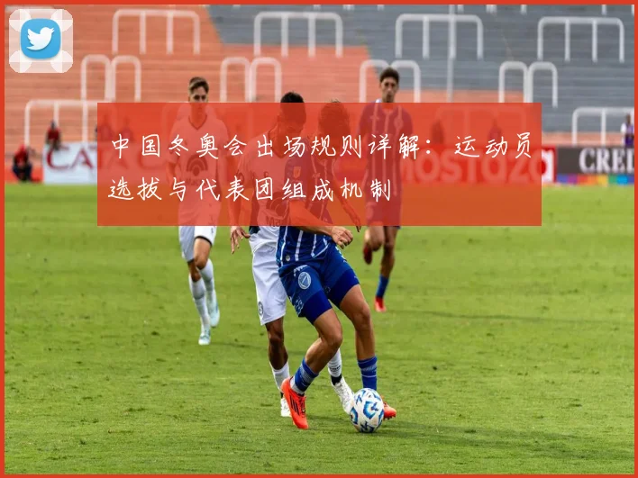 中国冬奥会出场规则详解：运动员选拔与代表团组成机制