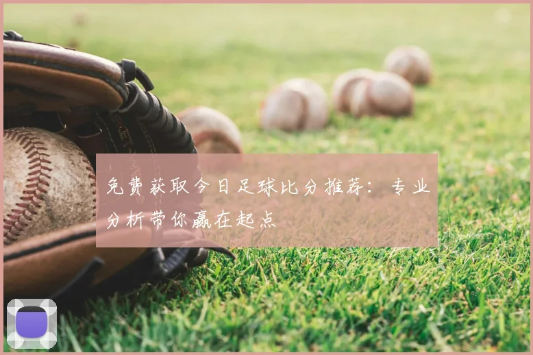 免费获取今日足球比分推荐：专业分析带你赢在起点