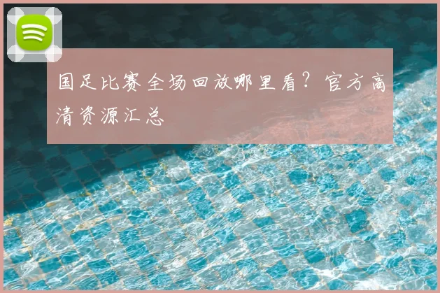 国足比赛全场回放哪里看？官方高清资源汇总