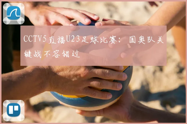 CCTV5直播U23足球比赛：国奥队关键战不容错过