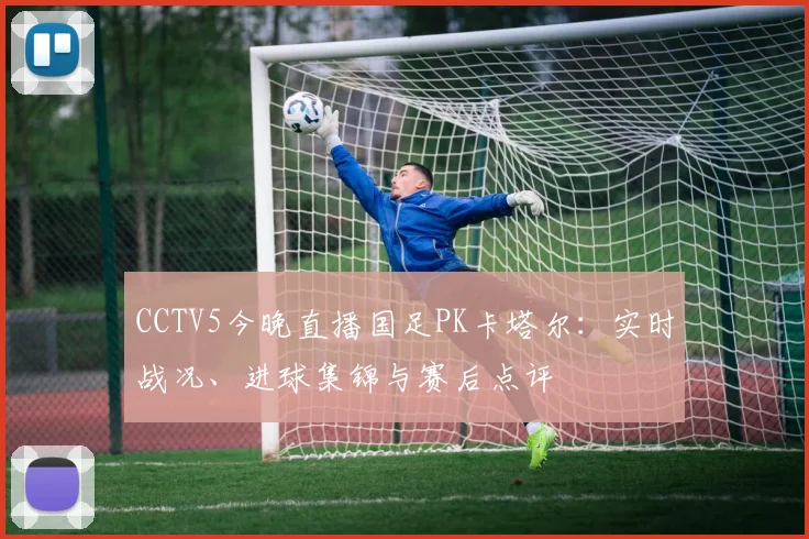 CCTV5今晚直播国足PK卡塔尔：实时战况、进球集锦与赛后点评