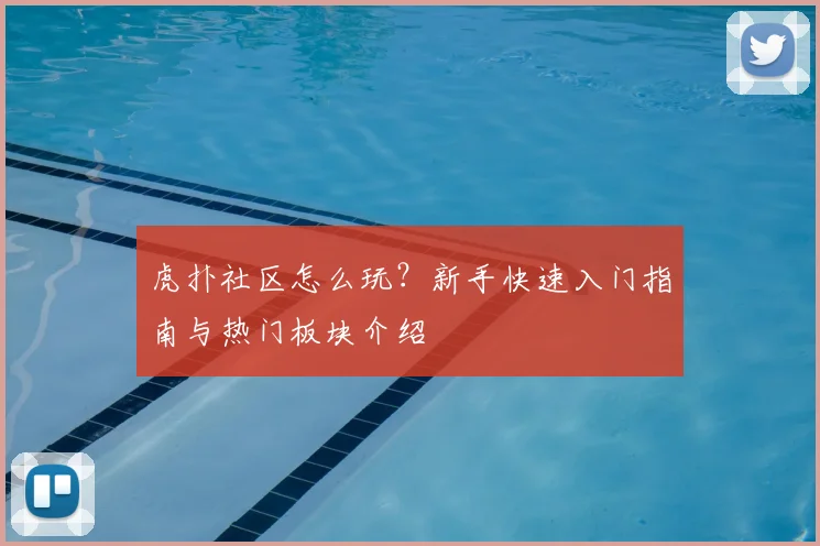 虎扑社区怎么玩？新手快速入门指南与热门板块介绍