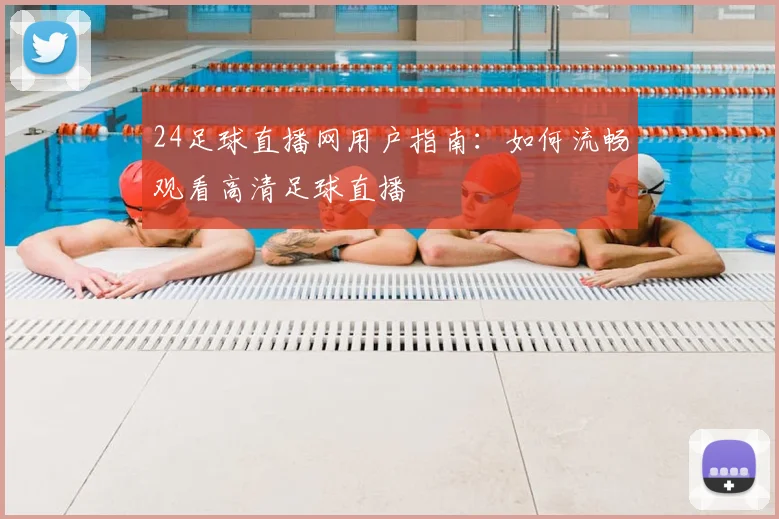 24足球直播网用户指南：如何流畅观看高清足球直播