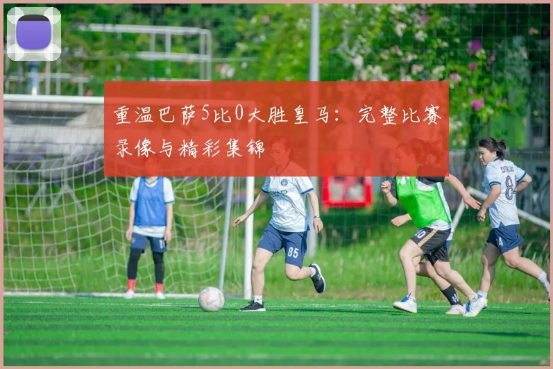 重温巴萨5比0大胜皇马：完整比赛录像与精彩集锦
