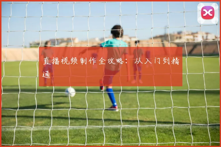 直播视频制作全攻略：从入门到精通