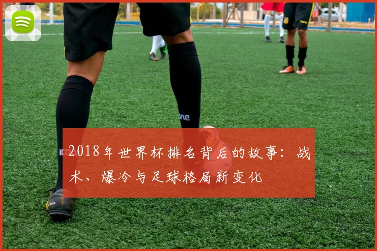 2018年世界杯排名背后的故事：战术、爆冷与足球格局新变化